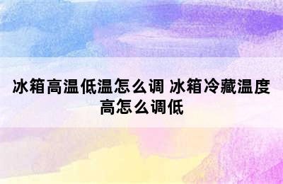 冰箱高温低温怎么调 冰箱冷藏温度高怎么调低